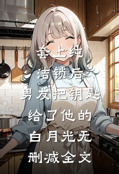 套上纯洁锁后，男友把钥匙给了他的白月光无删减全文