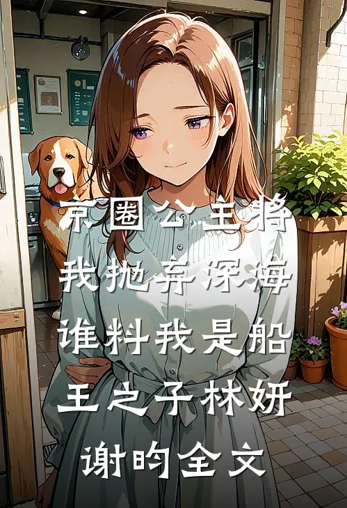 京圈公主将我抛弃深海，谁料我是船王之子林妍谢昀全文