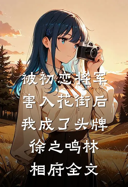 被初恋将军害入花街后，我成了头牌徐之鸣林相府全文
