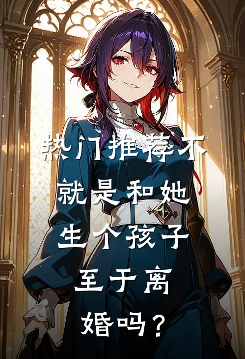 热门推荐不就是和她生个孩子，至于离婚吗？