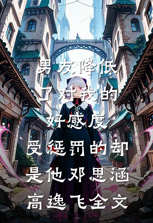 男友降低了对我的好感度，受惩罚的却是他邓思涵高逸飞全文