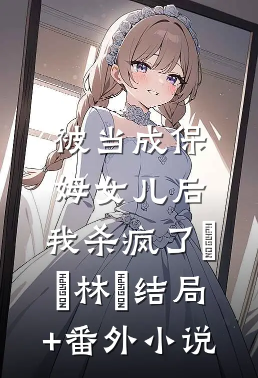 被当成保姆女儿后，我杀疯了玥玥林玥结局+番外小说