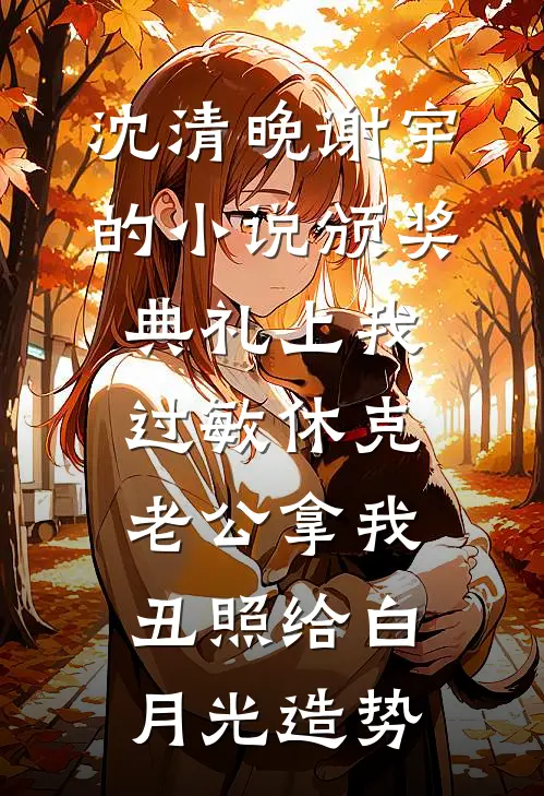 沈清晚谢宇的小说颁奖典礼上我过敏休克，老公拿我丑照给白月光造势