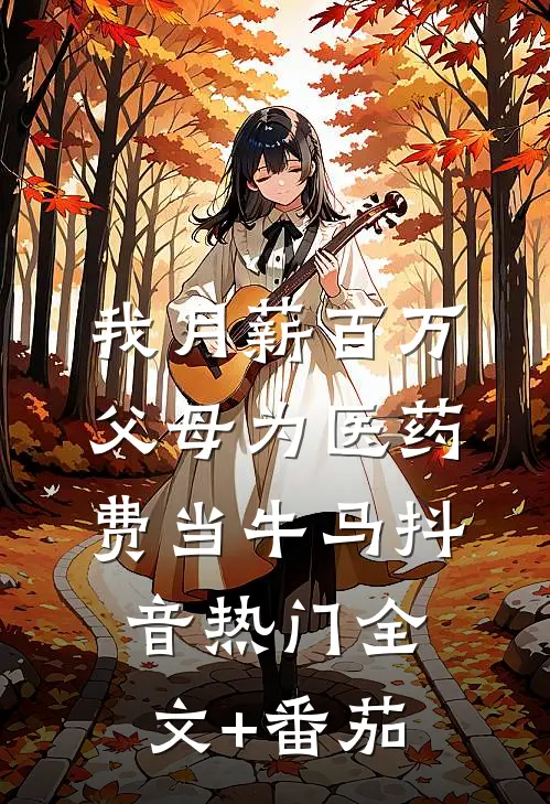 我月薪百万，父母为医药费当牛马抖音热门全文+番茄