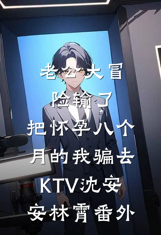 老公大冒险输了，把怀孕八个月的我骗去KTV沈安安林霄番外