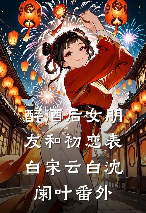 醉酒后女朋友和初恋表白宋云白沈阑叶番外