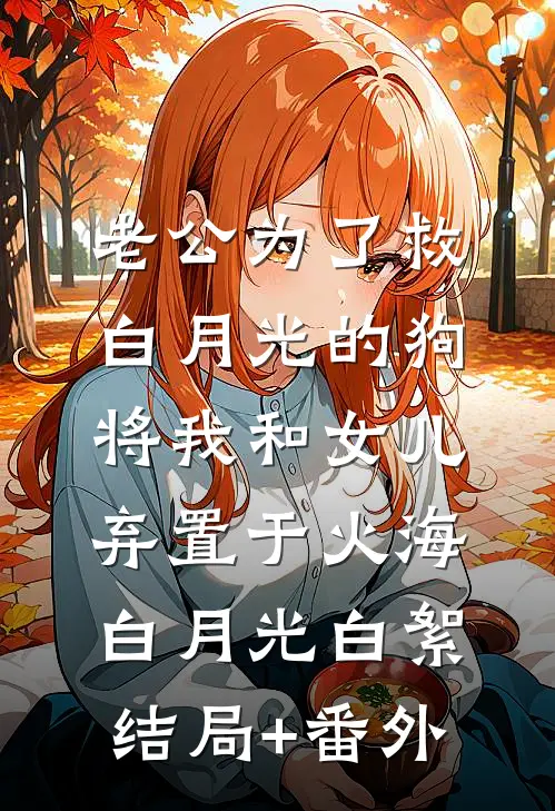 老公为了救白月光的狗，将我和女儿弃置于火海白月光白絮结局+番外