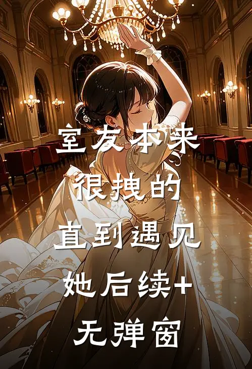 室友本来很拽的，直到遇见她后续+无弹窗