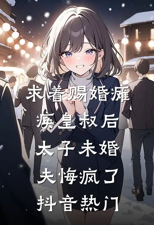 求着赐婚瘫痪皇叔后，太子未婚夫悔疯了抖音热门