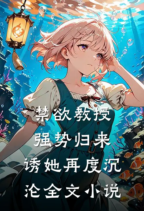 禁欲教授强势归来，诱她再度沉沦全文小说