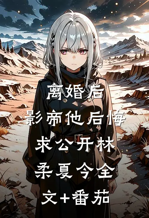 离婚后，影帝他后悔求公开林柔夏今全文+番茄