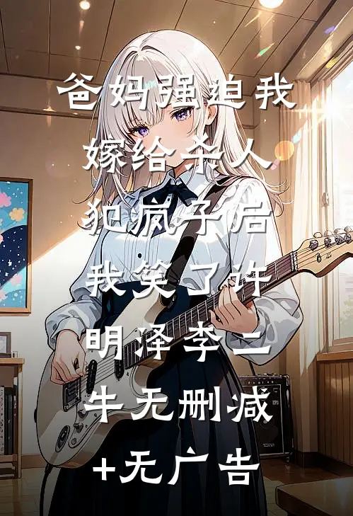 爸妈强迫我嫁给杀人犯疯子后，我笑了许明泽李二牛无删减+无广告