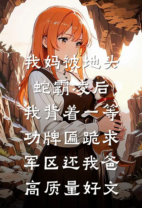 我妈被地头蛇霸凌后，我背着一等功牌匾跪求军区还我爸高质量好文