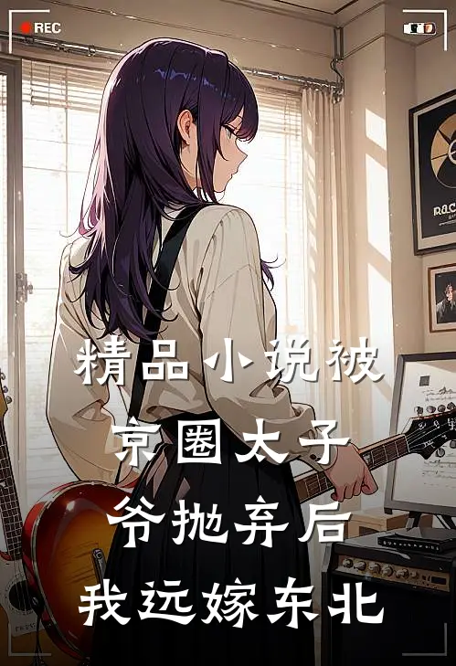 精品小说被京圈太子爷抛弃后，我远嫁东北