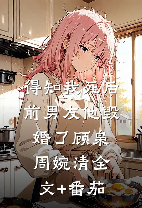 得知我死后前男友他毁婚了顾枭周婉清全文+番茄