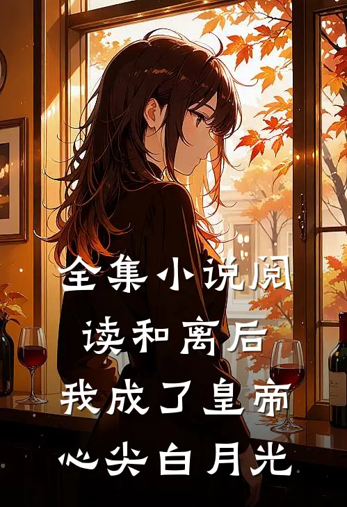 全集小说阅读和离后，我成了皇帝心尖白月光