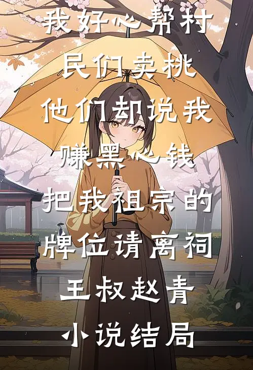 我好心帮村民们卖桃，他们却说我赚黑心钱，把我祖宗的牌位请离祠王叔赵青小说结局