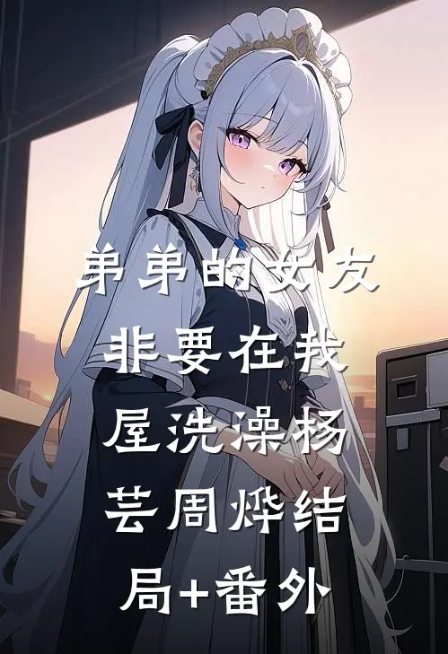 弟弟的女友非要在我屋洗澡杨芸周烨结局+番外