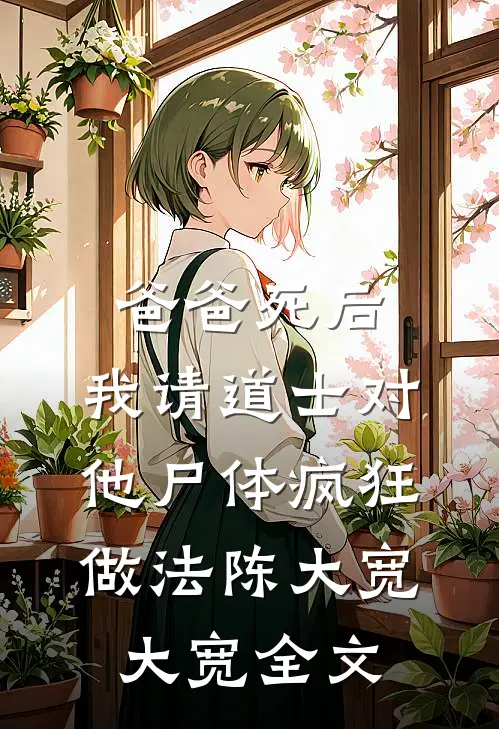 爸爸死后，我请道士对他尸体疯狂做法陈大宽大宽全文