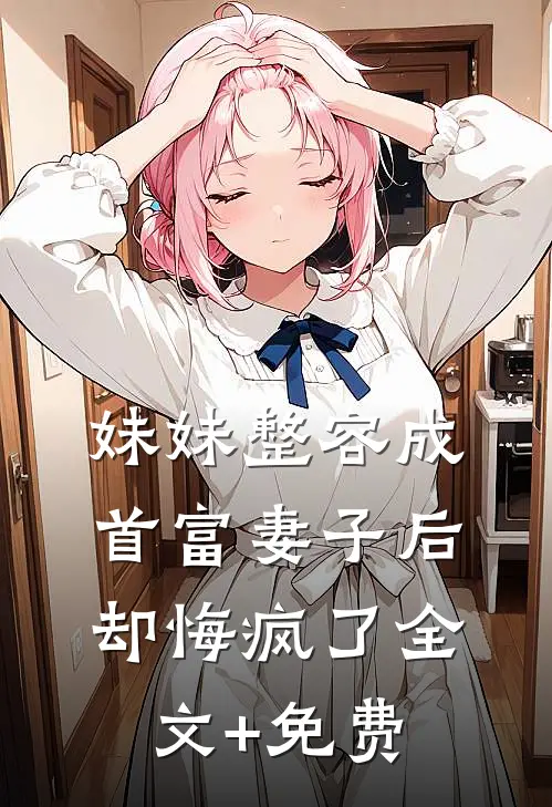 妹妹整容成首富妻子后，却悔疯了全文+免费