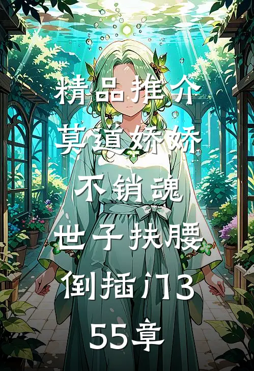 精品推介莫道娇娇不销魂,世子扶腰倒插门 355章