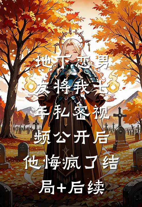 地下恋男友将我七年私密视频公开后，他悔疯了结局+后续