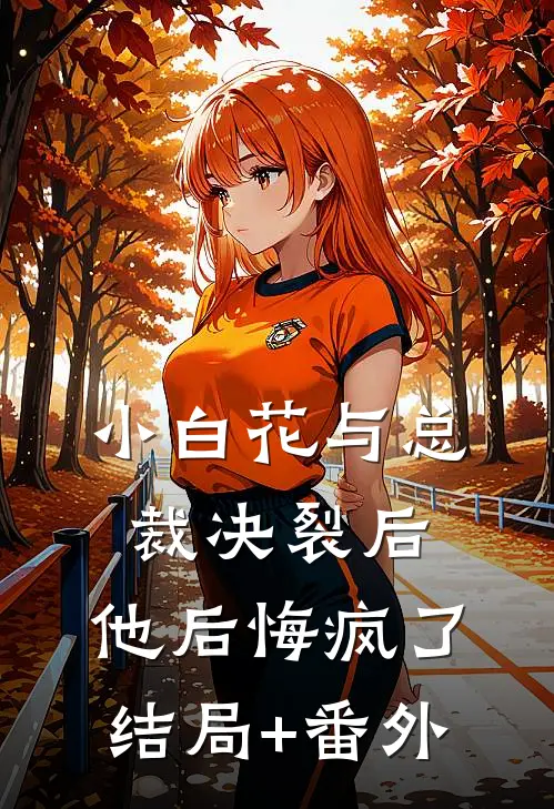小白花与总裁决裂后，他后悔疯了结局+番外