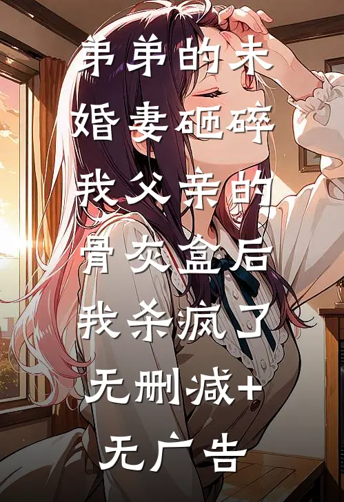 弟弟的未婚妻砸碎我父亲的骨灰盒后，我杀疯了无删减+无广告