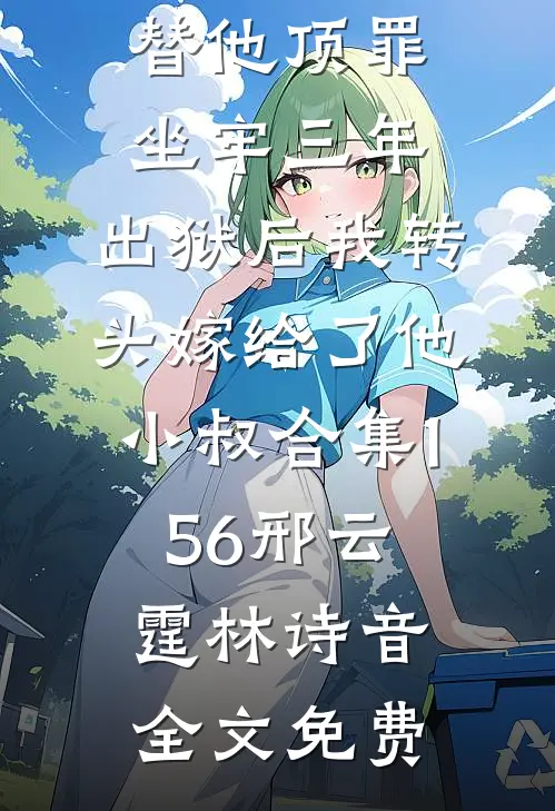 替他顶罪坐牢三年，出狱后我转头嫁给了他小叔合集156邢云霆林诗音全文免费