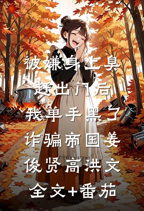 被嫌身上臭赶出门后，我单手黑了诈骗帝国姜俊贤高洪文全文+番茄