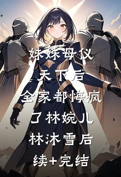 妹妹母仪天下后，全家都悔疯了林婉儿林沐雪后续+完结