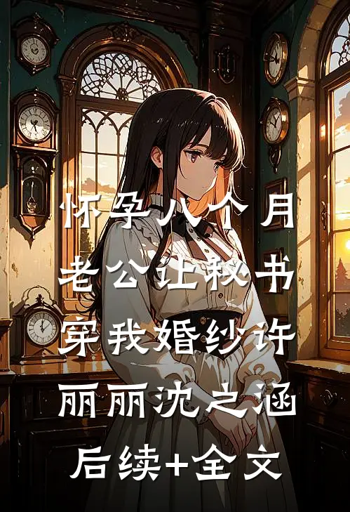 怀孕八个月，老公让秘书穿我婚纱许丽丽沈之涵后续+全文