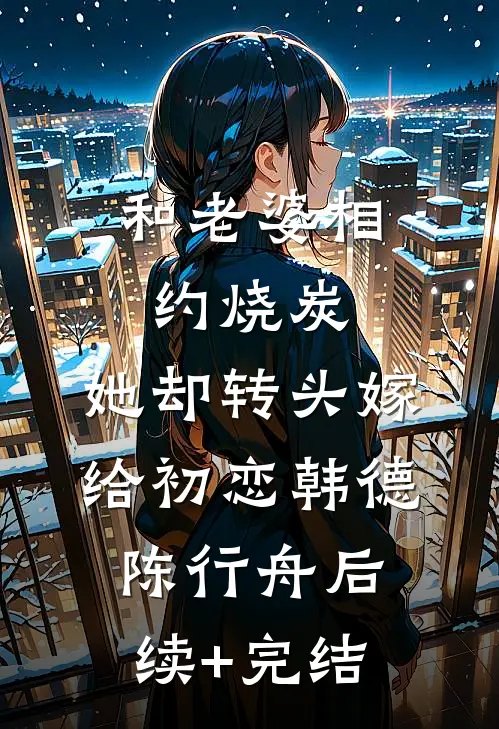 和老婆相约烧炭，她却转头嫁给初恋韩德陈行舟后续+完结