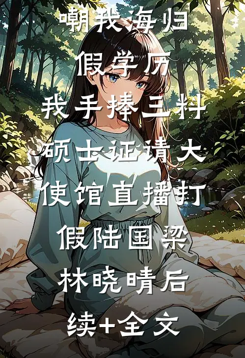 嘲我海归假学历，我手捧三料硕士证请大使馆直播打假陆国梁林晓晴后续+全文