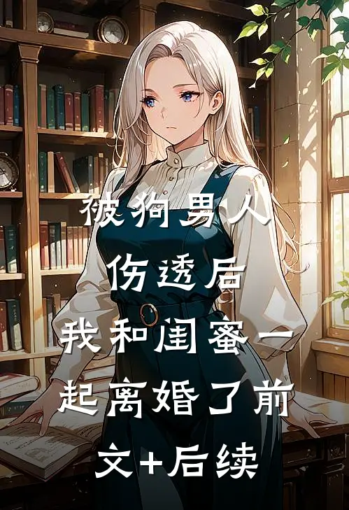 被狗男人伤透后，我和闺蜜一起离婚了前文+后续