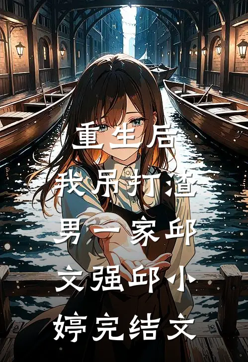 重生后，我吊打渣男一家邱文强邱小婷完结文