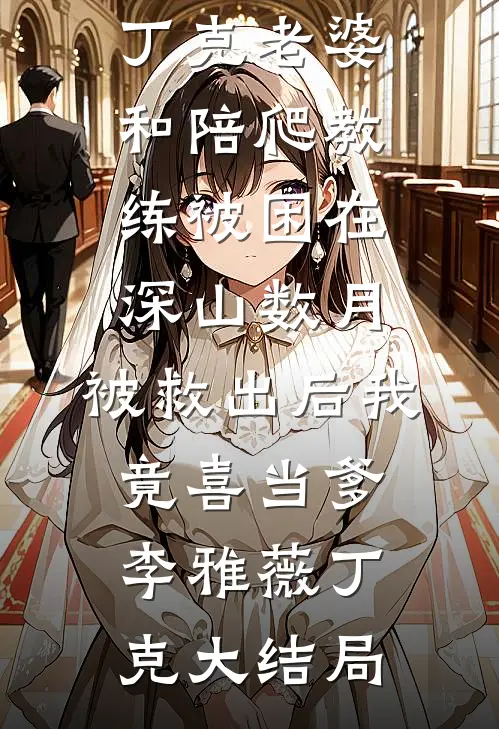 丁克老婆和陪爬教练被困在深山数月，被救出后我竟喜当爹李雅薇丁克大结局