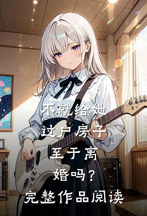 不就给她过户房子，至于离婚吗？完整作品阅读
