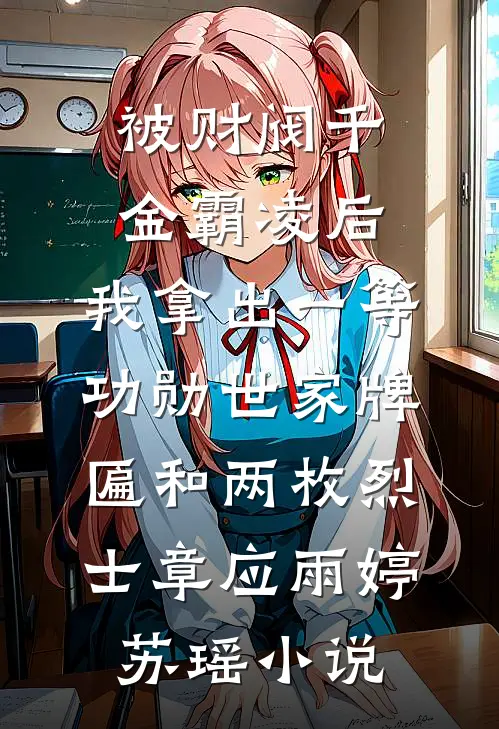 被财阀千金霸凌后，我拿出一等功勋世家牌匾和两枚烈士章应雨婷苏瑶小说