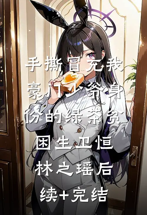 手撕冒充我豪门少爷身份的绿茶贫困生卫恒林之瑶后续+完结