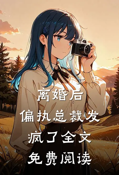 离婚后，偏执总裁发疯了全文免费阅读