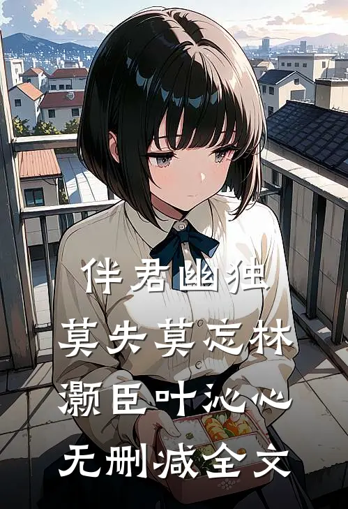 伴君幽独，莫失莫忘林灏臣叶沁心无删减全文