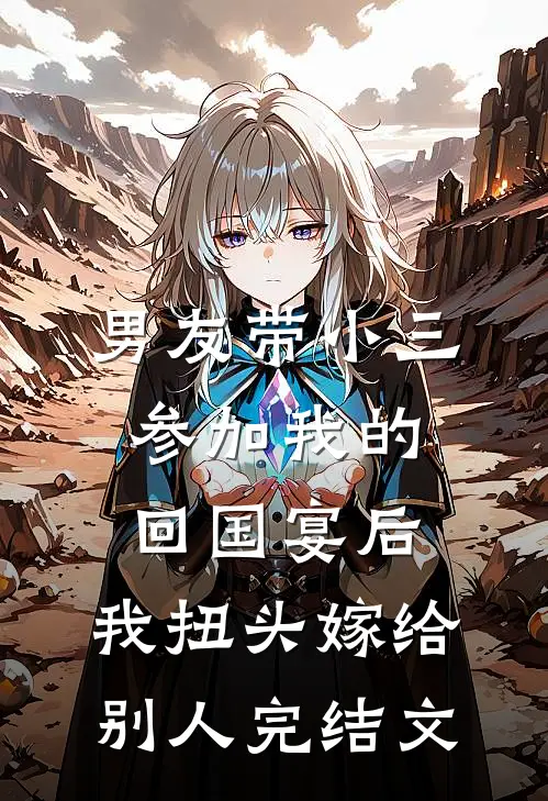 男友带小三参加我的回国宴后，我扭头嫁给别人完结文