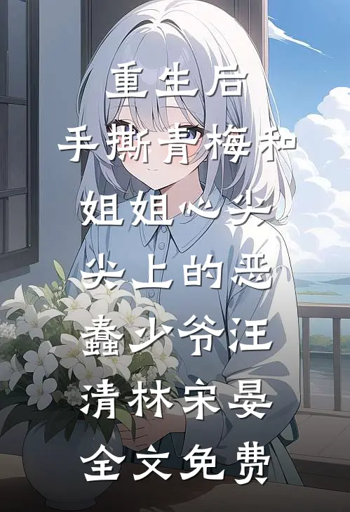 重生后，手撕青梅和姐姐心尖尖上的恶蠢少爷汪清林宋晏全文免费