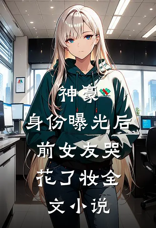 神豪：身份曝光后，前女友哭花了妆全文小说