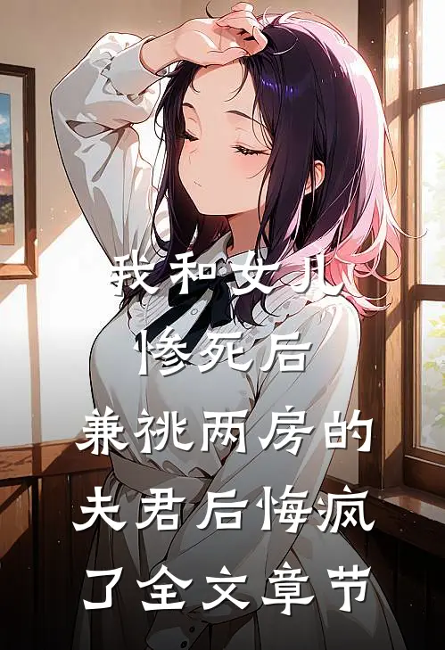 我和女儿惨死后，兼祧两房的夫君后悔疯了全文章节