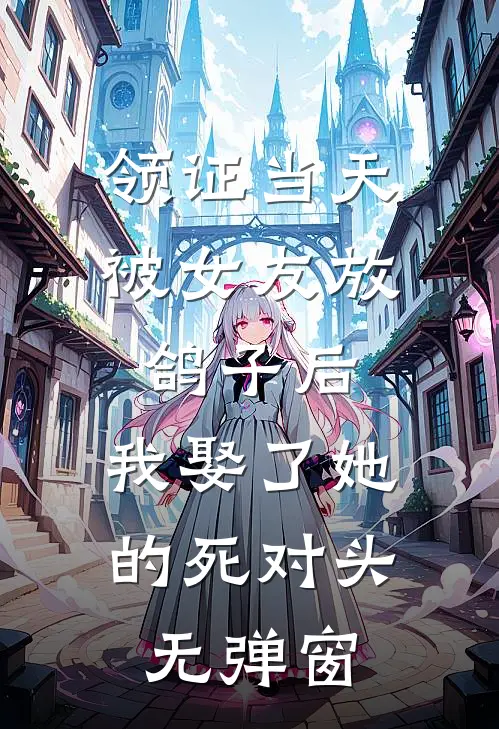 领证当天被女友放鸽子后，我娶了她的死对头无弹窗