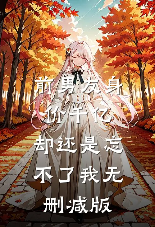 前男友身价千亿，却还是忘不了我无删减版