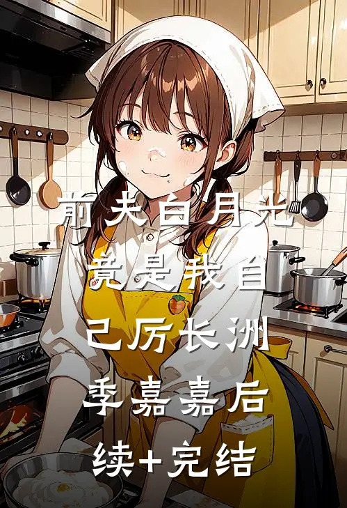 前夫白月光竟是我自己厉长洲季嘉嘉后续+完结