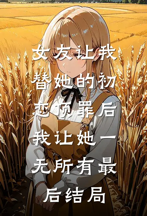 女友让我替她的初恋顶罪后，我让她一无所有最后结局